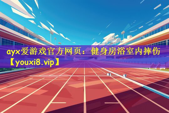 ayx爱游戏官方网页：健身房浴室内摔伤