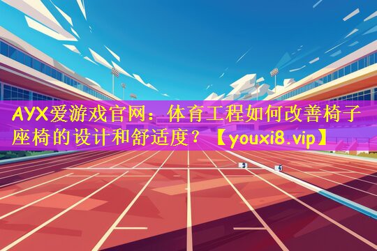 AYX爱游戏官网：体育工程如何改善椅子座椅的设计和舒适度？