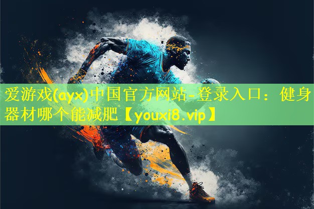 爱游戏(ayx)中国官方网站-登录入口：健身器材哪个能减肥