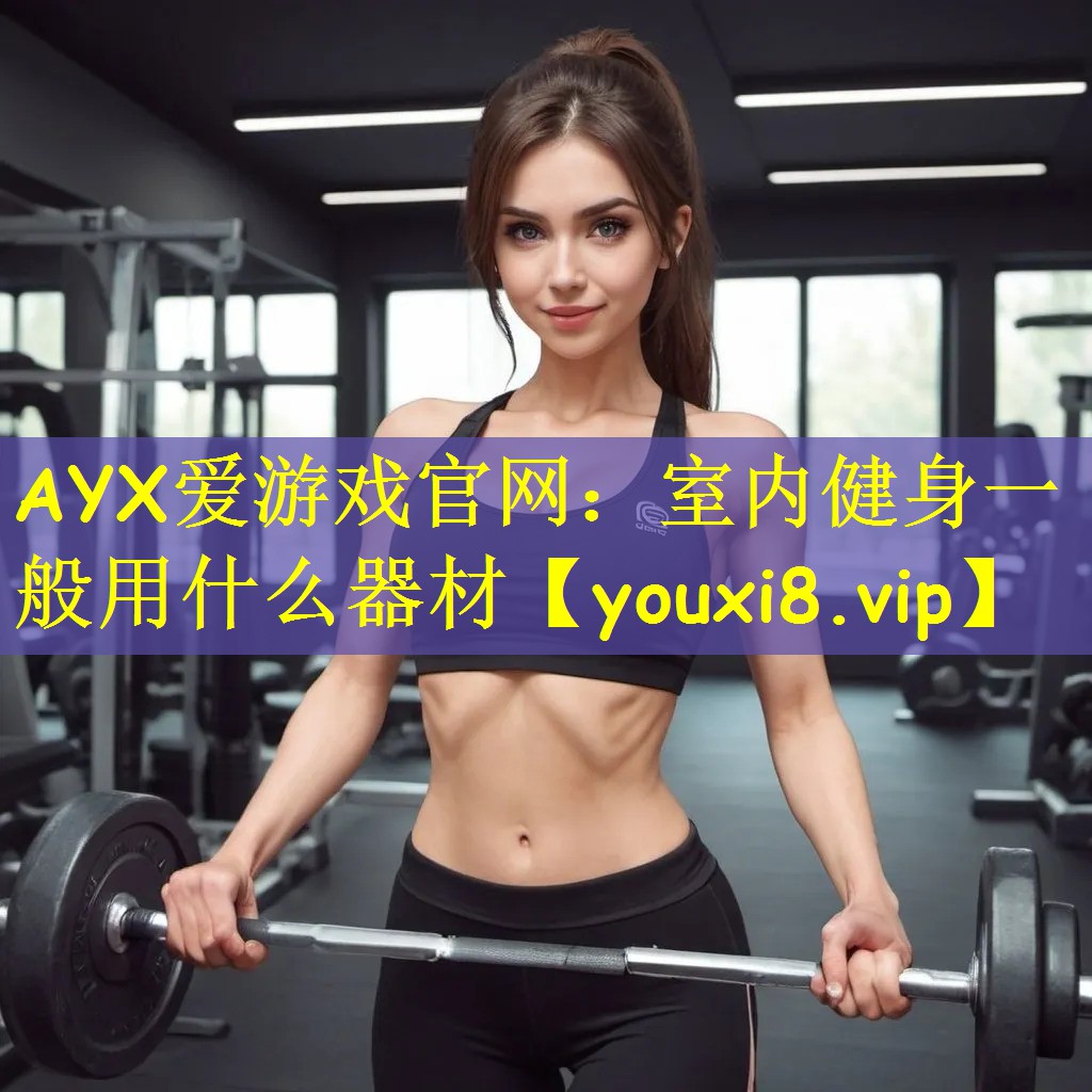 AYX爱游戏官网：室内健身一般用什么器材