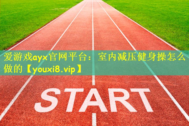 爱游戏ayx官网平台：室内减压健身操怎么做的