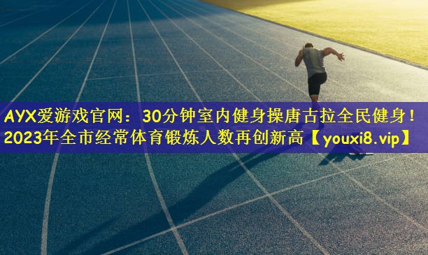 AYX爱游戏官网：30分钟室内健身操唐古拉全民健身！2023年全市经常体育锻炼人数再创新高