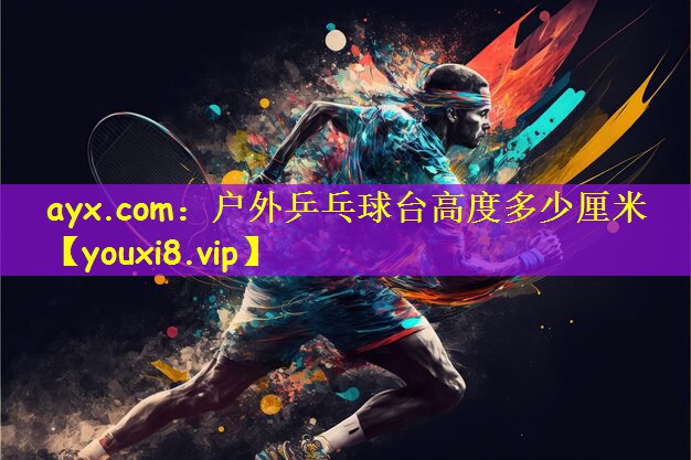 ayx.com：户外乒乓球台高度多少厘米