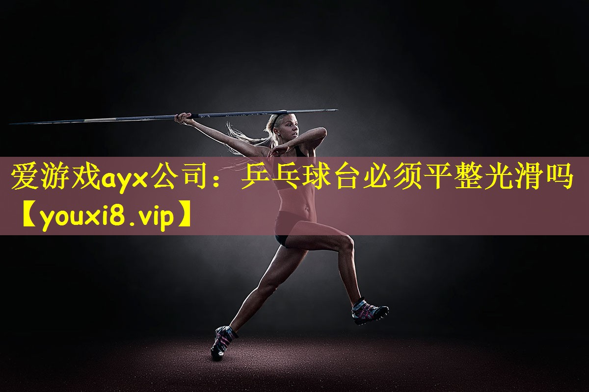 爱游戏ayx公司：乒乓球台必须平整光滑吗