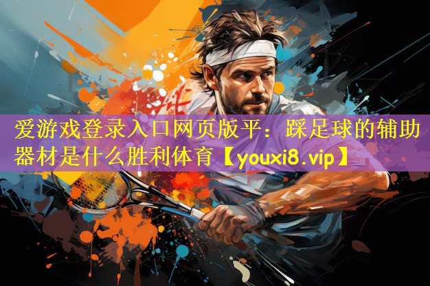 <strong>爱游戏登录入口网页版平：踩足球的辅助器材是什么胜利体育</strong>