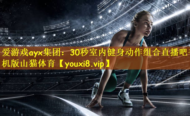 爱游戏ayx集团：30秒室内健身动作组合直播吧手机版山猫体育