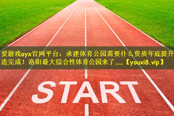 爱游戏ayx官网平台:承建体育公园需要什么资质年底提升改造完成!洛阳最大综合性体育公园来了……