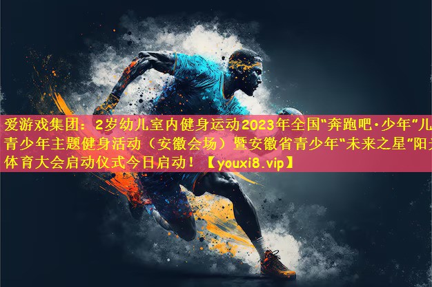 爱游戏集团:2岁幼儿室内健身运动2023年全国“奔跑吧•少年”儿童青少年主题健身活动(安徽会场)暨安徽省青少年“未来之星”阳光体育大会启动仪式今日启动!