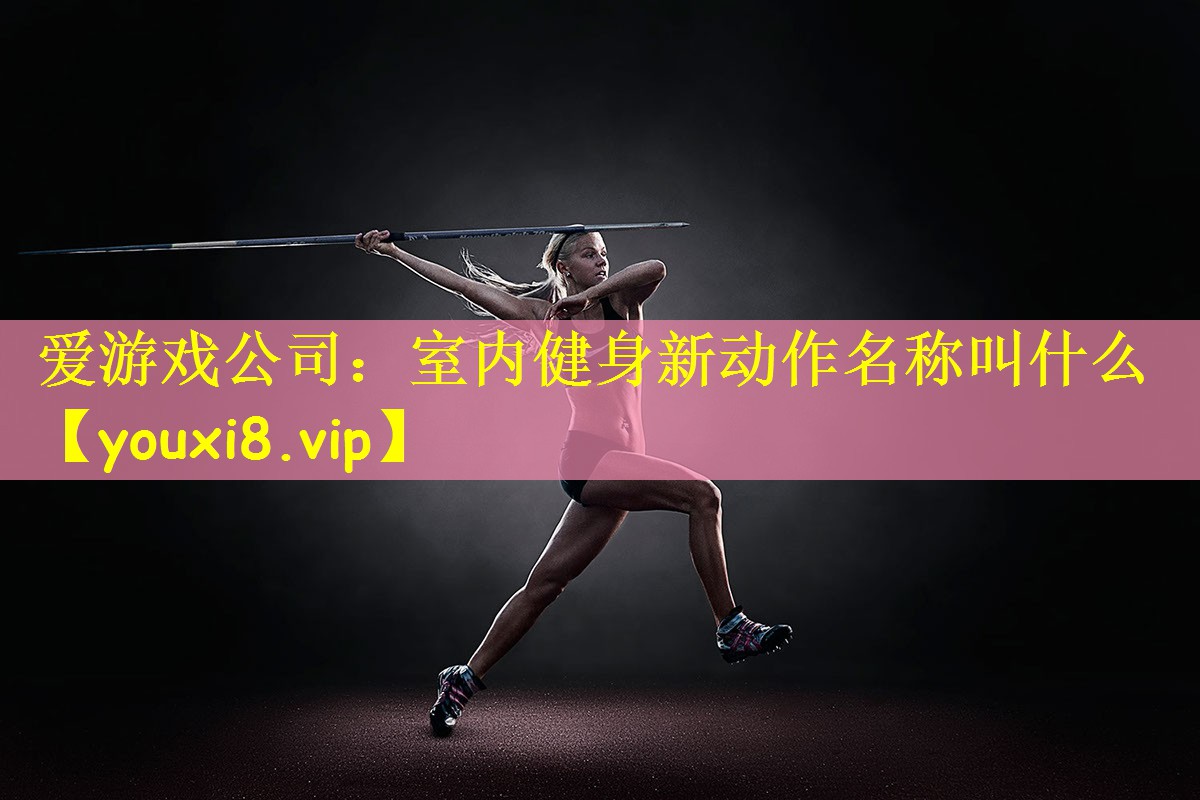 <strong>爱游戏公司：室内健身新动作名称叫什么</strong>