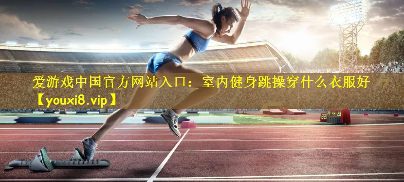 爱游戏中国官方网站入口：室内健身跳操穿什么衣服好