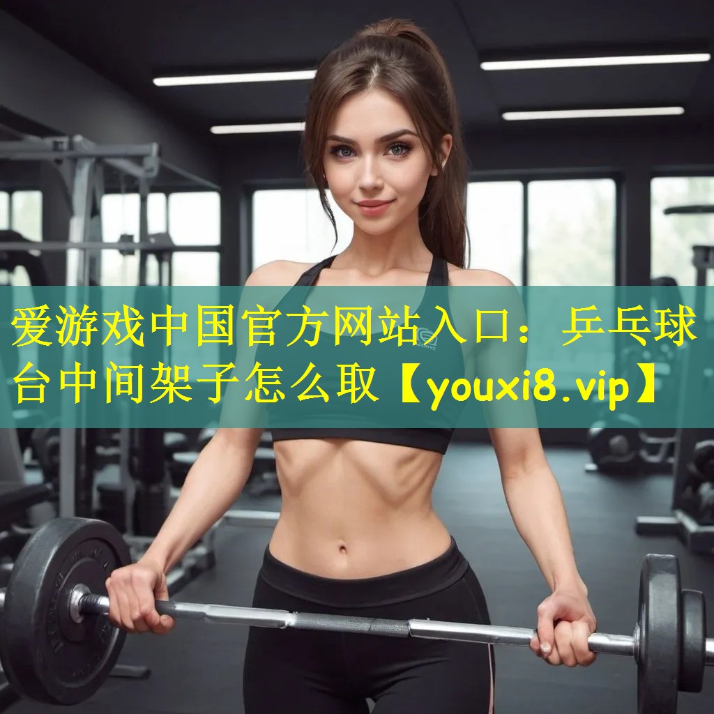 爱游戏中国官方网站入口：乒乓球台中间架子怎么取