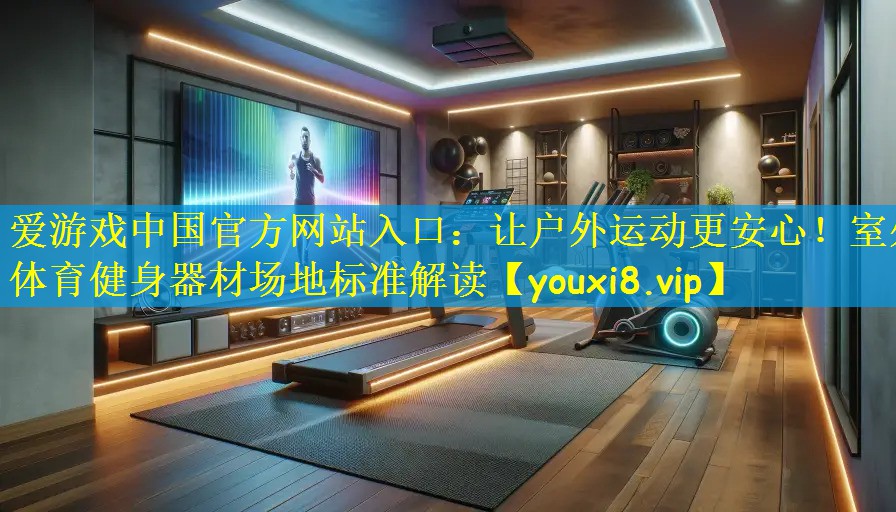 爱游戏中国官方网站入口：让户外运动更安心！室外体育健身器材场地标准解读